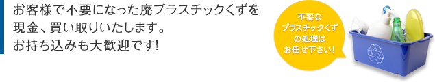 お客様で不要になった廃プラスチックくずを現金、買い取りいたします。お持ち込みも大歓迎です！