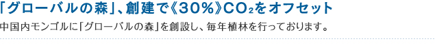 「グローバルの森」、創建で《30%》CO2をオフセット！中国内モンゴルに「グローバルの森」を創建し、毎年植林を行っております。